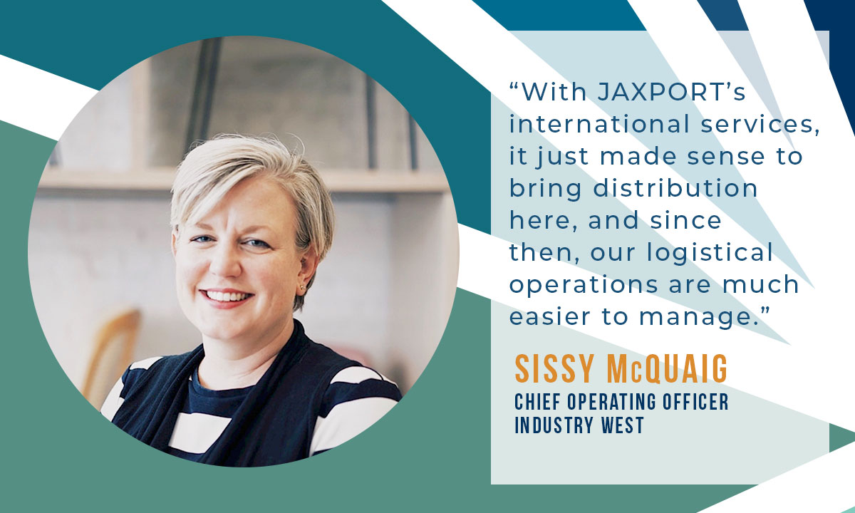 With JAXPORT international services, it just made sense to bring distribution here and since then, our logistical operations are much easier to manage. -Sissy McQuaig, IndustryWest COO